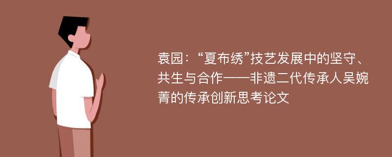 袁园：“夏布绣”技艺发展中的坚守、共生与合作——非遗二代传承人吴婉菁的传承创新思考论文