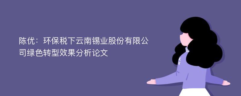 陈优：环保税下云南锡业股份有限公司绿色转型效果分析论文