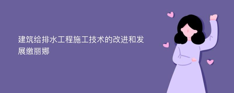 建筑给排水工程施工技术的改进和发展缴丽娜