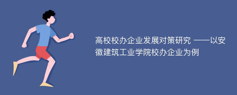 高校校办企业发展对策研究 ——以安徽建筑工业学院校办企业为例