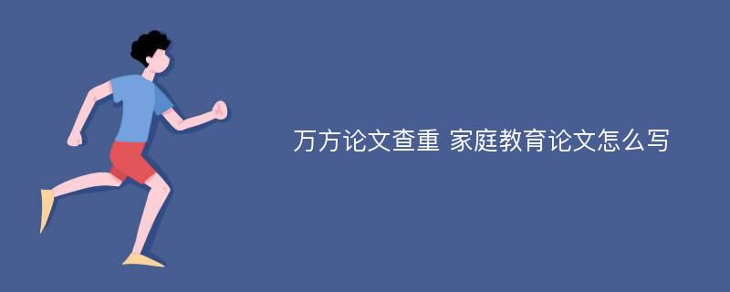 万方论文查重 家庭教育论文怎么写