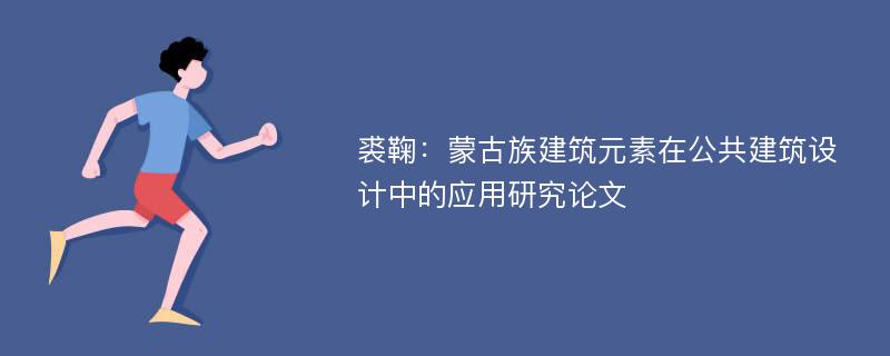 裘鞠：蒙古族建筑元素在公共建筑设计中的应用研究论文