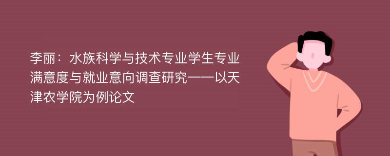 李丽：水族科学与技术专业学生专业满意度与就业意向调查研究——以天津农学院为例论文