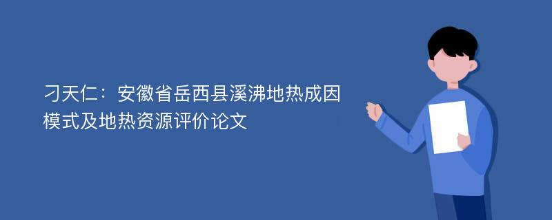 刁天仁：安徽省岳西县溪沸地热成因模式及地热资源评价论文