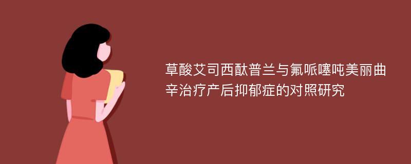 草酸艾司西酞普兰与氟哌噻吨美丽曲辛治疗产后抑郁症的对照研究