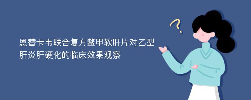 恩替卡韦联合复方鳖甲软肝片对乙型肝炎肝硬化的临床效果观察