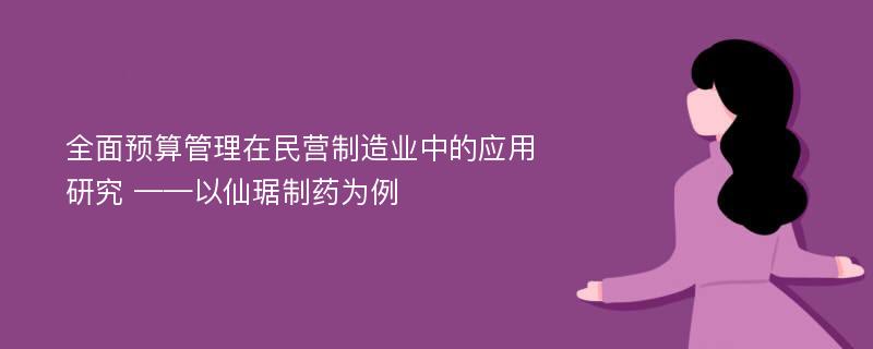 全面预算管理在民营制造业中的应用研究 ——以仙琚制药为例