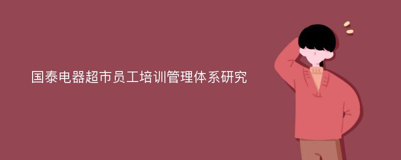 国泰电器超市员工培训管理体系研究