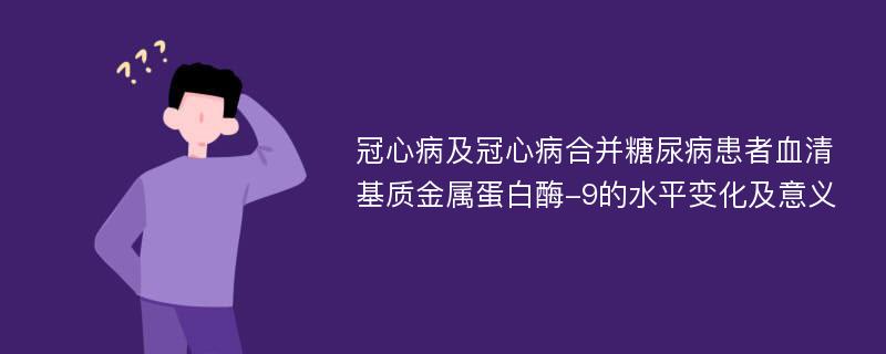 冠心病及冠心病合并糖尿病患者血清基质金属蛋白酶-9的水平变化及意义