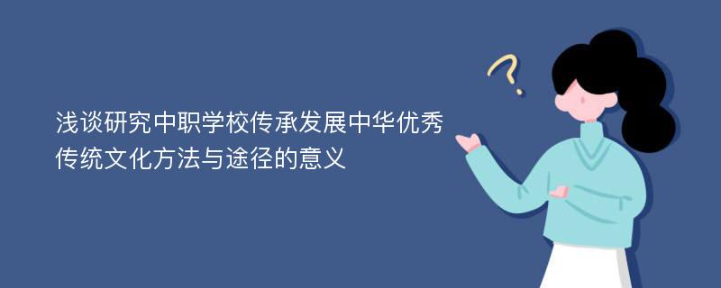 浅谈研究中职学校传承发展中华优秀传统文化方法与途径的意义