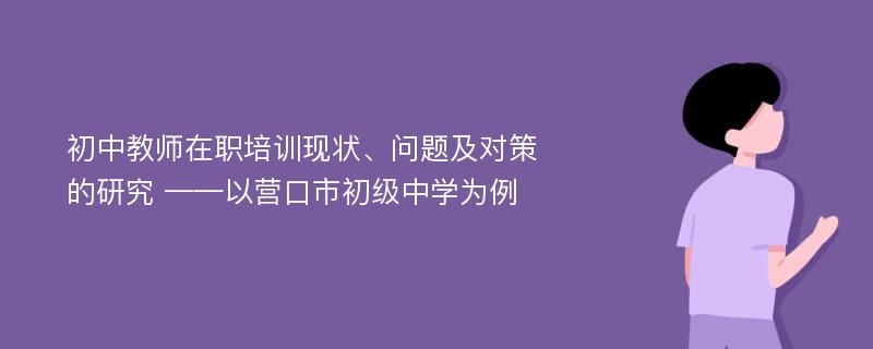 初中教师在职培训现状、问题及对策的研究 ——以营口市初级中学为例