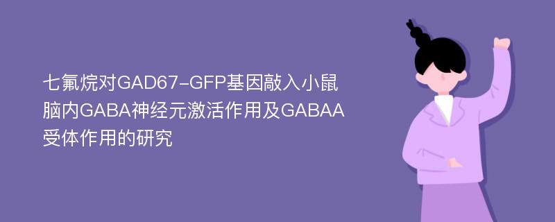 七氟烷对GAD67-GFP基因敲入小鼠脑内GABA神经元激活作用及GABAA受体作用的研究