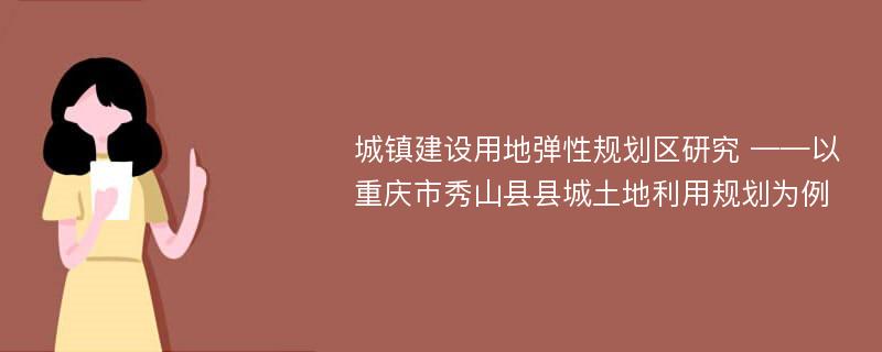 城镇建设用地弹性规划区研究 ——以重庆市秀山县县城土地利用规划为例