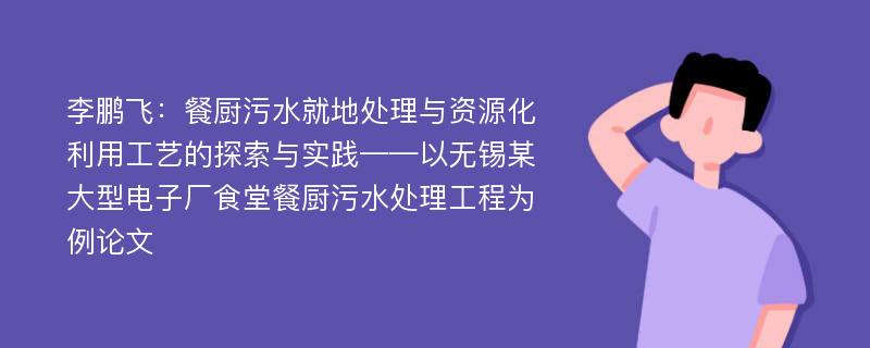 李鹏飞：餐厨污水就地处理与资源化利用工艺的探索与实践——以无锡某大型电子厂食堂餐厨污水处理工程为例论文