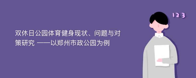 双休日公园体育健身现状、问题与对策研究 ——以郑州市政公园为例