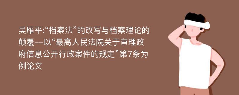 吴雁平:“档案法”的改写与档案理论的颠覆--以“最高人民法院关于审理政府信息公开行政案件的规定”第7条为例论文