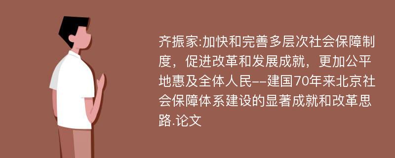 齐振家:加快和完善多层次社会保障制度，促进改革和发展成就，更加公平地惠及全体人民--建国70年来北京社会保障体系建设的显著成就和改革思路.论文