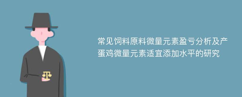 常见饲料原料微量元素盈亏分析及产蛋鸡微量元素适宜添加水平的研究