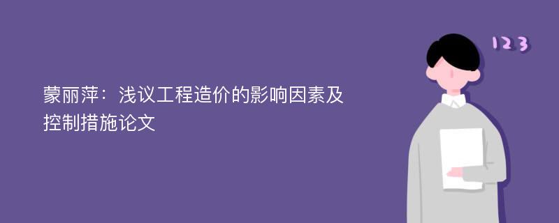 蒙丽萍：浅议工程造价的影响因素及控制措施论文