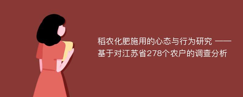 稻农化肥施用的心态与行为研究 ——基于对江苏省278个农户的调查分析