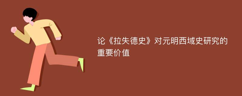 论《拉失德史》对元明西域史研究的重要价值