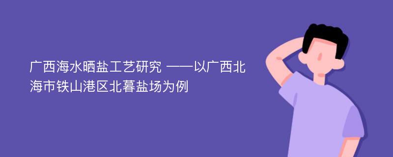 广西海水晒盐工艺研究 ——以广西北海市铁山港区北暮盐场为例