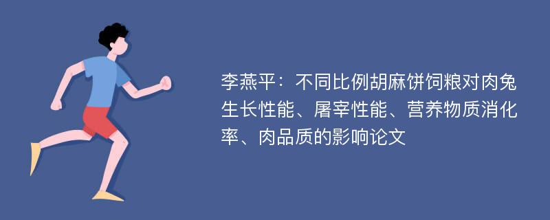 李燕平：不同比例胡麻饼饲粮对肉兔生长性能、屠宰性能、营养物质消化率、肉品质的影响论文