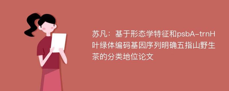 苏凡：基于形态学特征和psbA-trnH叶绿体编码基因序列明确五指山野生茶的分类地位论文