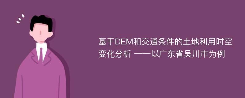 基于DEM和交通条件的土地利用时空变化分析 ——以广东省吴川市为例