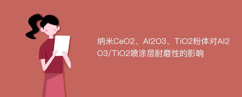 纳米CeO2、Al2O3、TiO2粉体对Al2O3/TiO2喷涂层耐磨性的影响