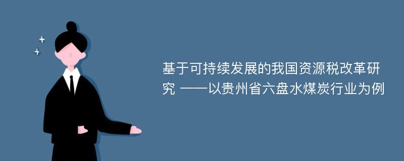 基于可持续发展的我国资源税改革研究 ——以贵州省六盘水煤炭行业为例