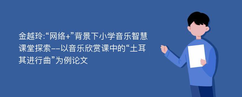 金越玲:“网络+”背景下小学音乐智慧课堂探索--以音乐欣赏课中的“土耳其进行曲”为例论文