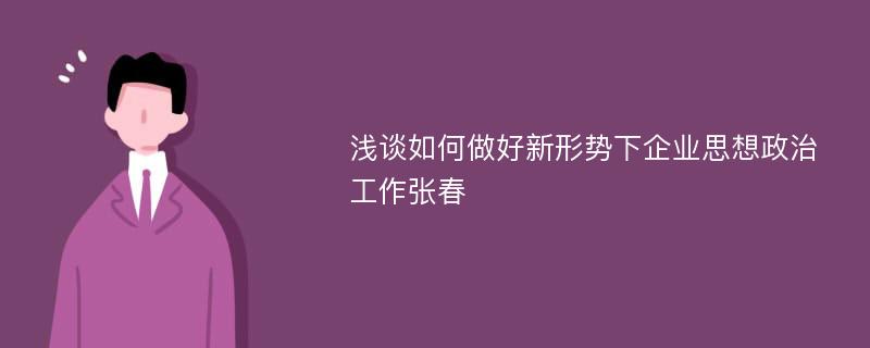 浅谈如何做好新形势下企业思想政治工作张春