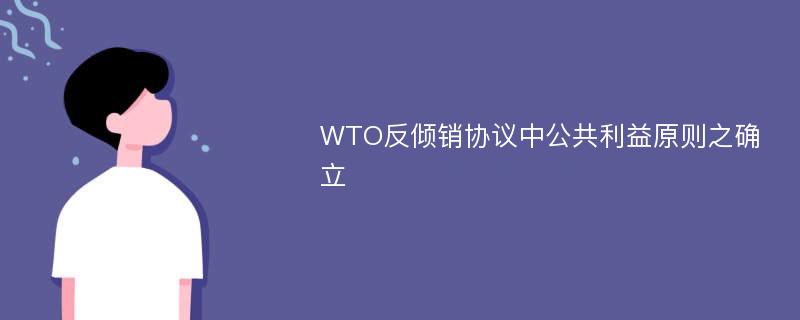 WTO反倾销协议中公共利益原则之确立