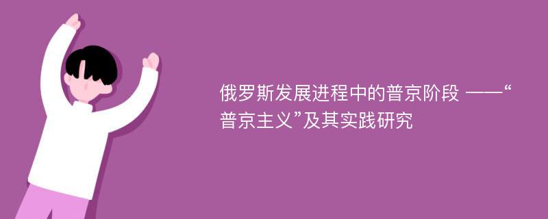 俄罗斯发展进程中的普京阶段 ——“普京主义”及其实践研究