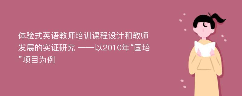 体验式英语教师培训课程设计和教师发展的实证研究 ——以2010年“国培”项目为例