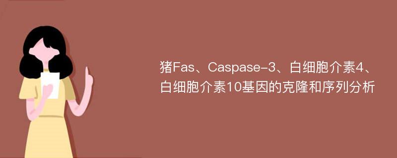 猪Fas、Caspase-3、白细胞介素4、白细胞介素10基因的克隆和序列分析