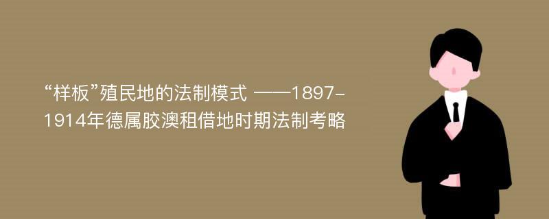 “样板”殖民地的法制模式 ——1897-1914年德属胶澳租借地时期法制考略