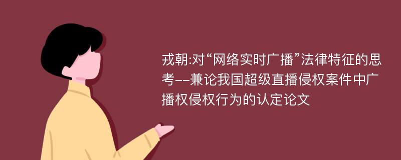 戎朝:对“网络实时广播”法律特征的思考--兼论我国超级直播侵权案件中广播权侵权行为的认定论文