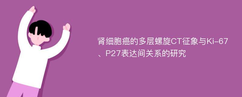 肾细胞癌的多层螺旋CT征象与Ki-67、P27表达间关系的研究