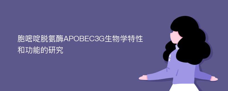 胞嘧啶脱氨酶APOBEC3G生物学特性和功能的研究