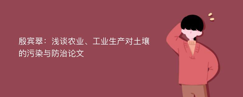 殷宾翠：浅谈农业、工业生产对土壤的污染与防治论文