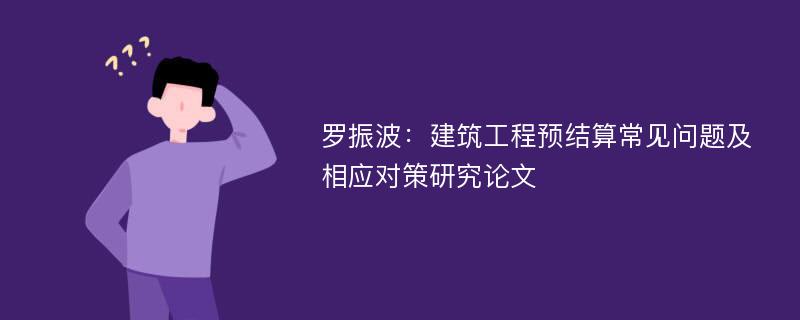 罗振波：建筑工程预结算常见问题及相应对策研究论文