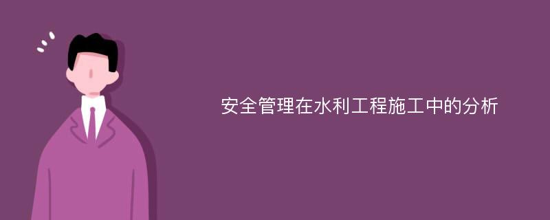 安全管理在水利工程施工中的分析