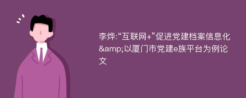 李烨:“互联网+”促进党建档案信息化&以厦门市党建e族平台为例论文