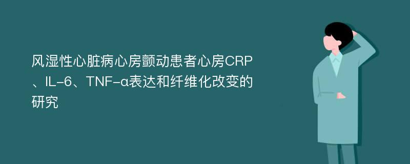 风湿性心脏病心房颤动患者心房CRP、IL-6、TNF-α表达和纤维化改变的研究