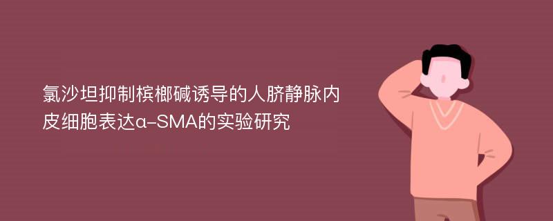 氯沙坦抑制槟榔碱诱导的人脐静脉内皮细胞表达α-SMA的实验研究