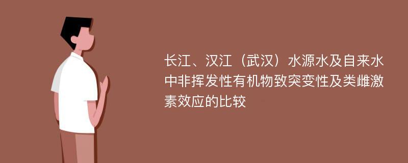 长江、汉江（武汉）水源水及自来水中非挥发性有机物致突变性及类雌激素效应的比较