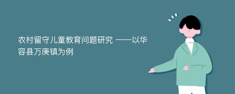 农村留守儿童教育问题研究 ——以华容县万庚镇为例