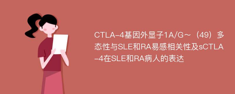 CTLA-4基因外显子1A/G～（49）多态性与SLE和RA易感相关性及sCTLA-4在SLE和RA病人的表达